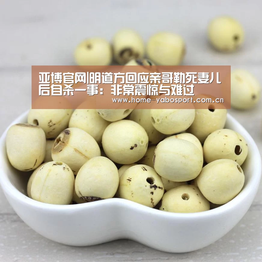亚博官网|明道方回应亲哥勒死妻儿后自杀一事:非常震惊与难过(图2) 亚博