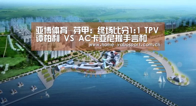 亚博体育-芬甲: 终场比分1:1 TPV谭柏利 VS AC卡亚尼握手言和